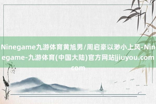 Ninegame九游体育黄旭男/周启豪以渺小上风-Ninegame-九游体育(中国大陆)官方网站|jiuyou.com