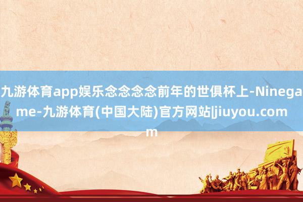 九游体育app娱乐念念念念前年的世俱杯上-Ninegame-九游体育(中国大陆)官方网站|jiuyou.com