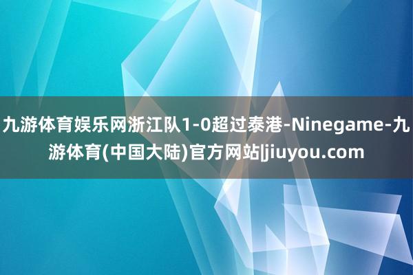 九游体育娱乐网浙江队1-0超过泰港-Ninegame-九游体育(中国大陆)官方网站|jiuyou.com