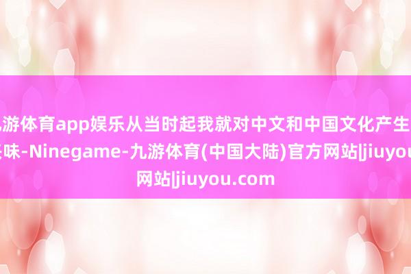 九游体育app娱乐从当时起我就对中文和中国文化产生了浓厚兴味-Ninegame-九游体育(中国大陆)官方网站|jiuyou.com