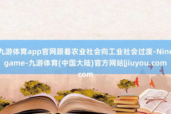 九游体育app官网跟着农业社会向工业社会过渡-Ninegame-九游体育(中国大陆)官方网站|jiuyou.com