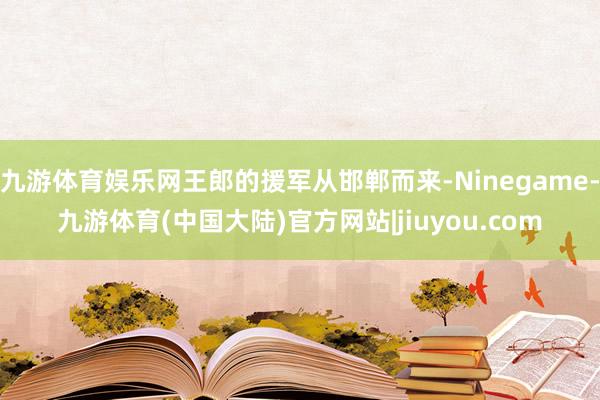 九游体育娱乐网王郎的援军从邯郸而来-Ninegame-九游体育(中国大陆)官方网站|jiuyou.com