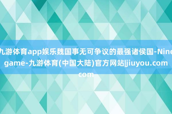 九游体育app娱乐魏国事无可争议的最强诸侯国-Ninegame-九游体育(中国大陆)官方网站|jiuyou.com