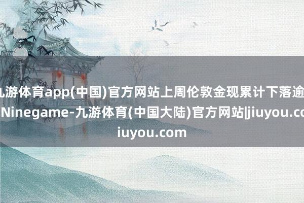 九游体育app(中国)官方网站上周伦敦金现累计下落逾4%-Ninegame-九游体育(中国大陆)官方网站|jiuyou.com