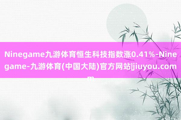 Ninegame九游体育恒生科技指数涨0.41%-Ninegame-九游体育(中国大陆)官方网站|jiuyou.com