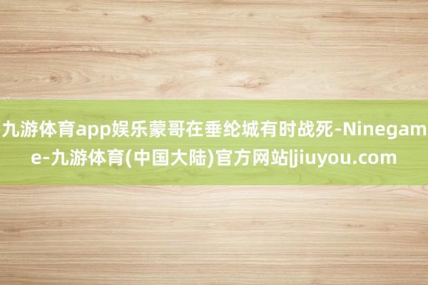 九游体育app娱乐蒙哥在垂纶城有时战死-Ninegame-九游体育(中国大陆)官方网站|jiuyou.com