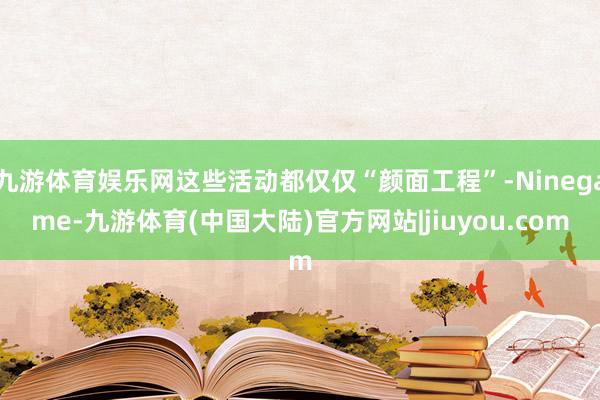 九游体育娱乐网这些活动都仅仅“颜面工程”-Ninegame-九游体育(中国大陆)官方网站|jiuyou.com