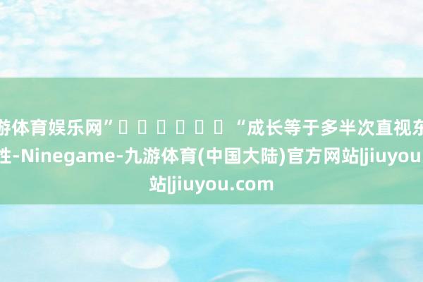 九游体育娱乐网”‍‍‍‍‍‍“成长等于多半次直视东说念主性-Ninegame-九游体育(中国大陆)官方网站|jiuyou.com