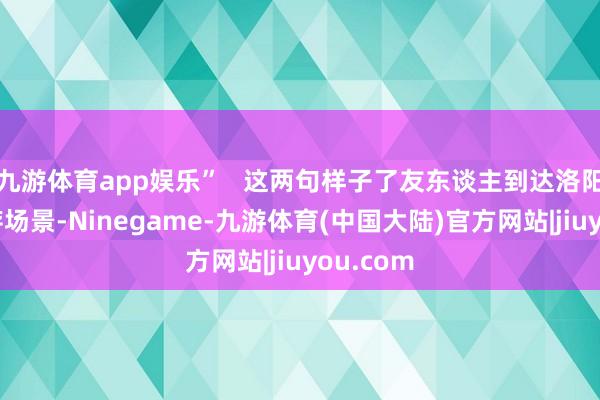 九游体育app娱乐”   这两句样子了友东谈主到达洛阳后的生存场景-Ninegame-九游体育(中国大陆)官方网站|jiuyou.com