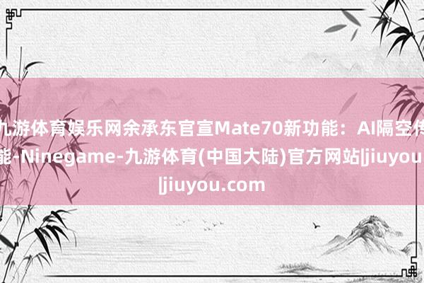 九游体育娱乐网余承东官宣Mate70新功能：AI隔空传送功能-Ninegame-九游体育(中国大陆)官方网站|jiuyou.com