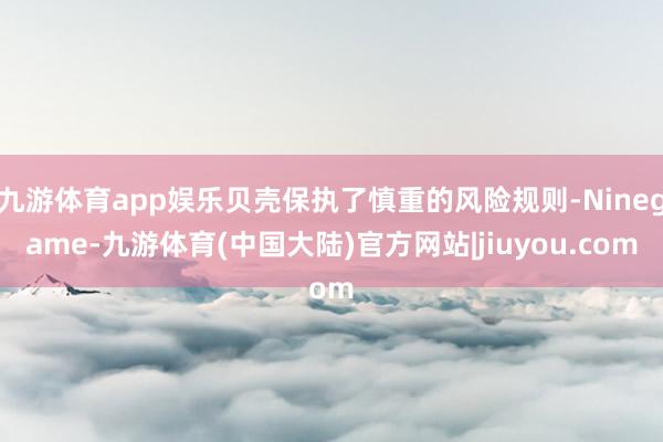 九游体育app娱乐贝壳保执了慎重的风险规则-Ninegame-九游体育(中国大陆)官方网站|jiuyou.com