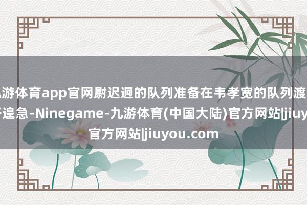 九游体育app官网尉迟迥的队列准备在韦孝宽的队列渡黄河时伸开遑急-Ninegame-九游体育(中国大陆)官方网站|jiuyou.com