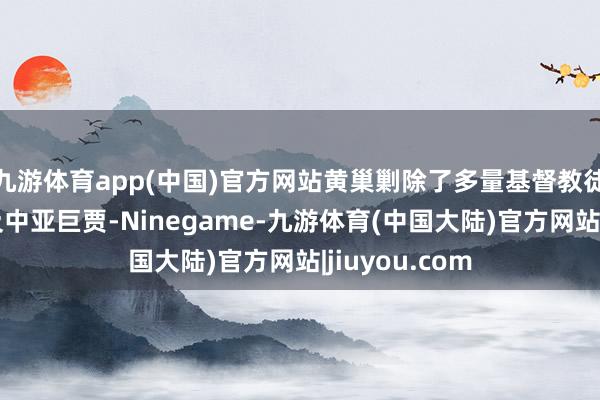 九游体育app(中国)官方网站黄巢剿除了多量基督教徒和巨贾、以及中亚巨贾-Ninegame-九游体育(中国大陆)官方网站|jiuyou.com