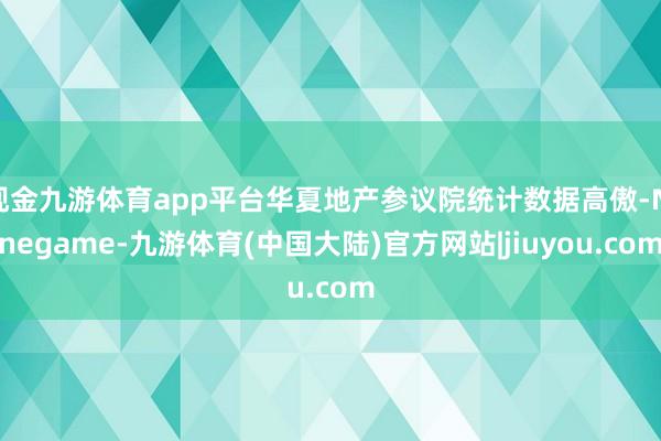 现金九游体育app平台华夏地产参议院统计数据高傲-Ninegame-九游体育(中国大陆)官方网站|jiuyou.com