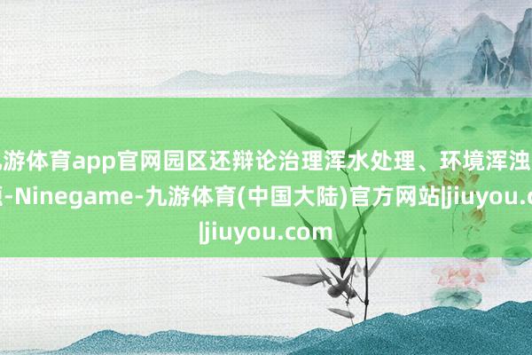 九游体育app官网园区还辩论治理浑水处理、环境浑浊等问题-Ninegame-九游体育(中国大陆)官方网站|jiuyou.com