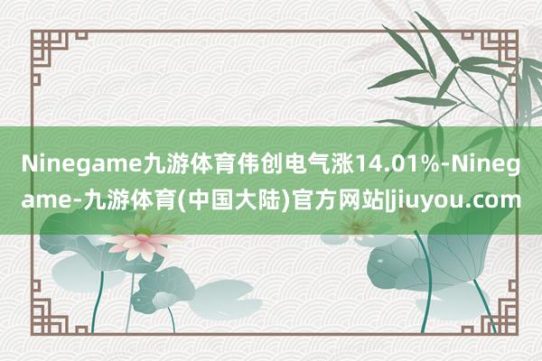 Ninegame九游体育伟创电气涨14.01%-Ninegame-九游体育(中国大陆)官方网站|jiuyou.com