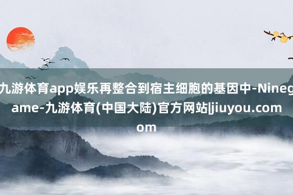 九游体育app娱乐再整合到宿主细胞的基因中-Ninegame-九游体育(中国大陆)官方网站|jiuyou.com