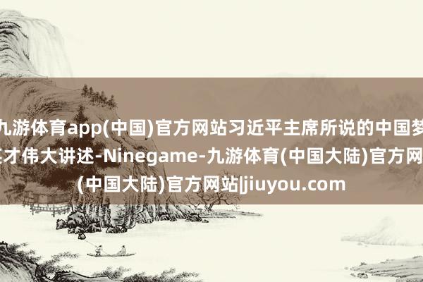 九游体育app(中国)官方网站习近平主席所说的中国梦是要遣散中华英才伟大讲述-Ninegame-九游体育(中国大陆)官方网站|jiuyou.com