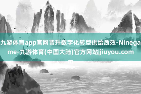 九游体育app官网晋升数字化转型供给质效-Ninegame-九游体育(中国大陆)官方网站|jiuyou.com