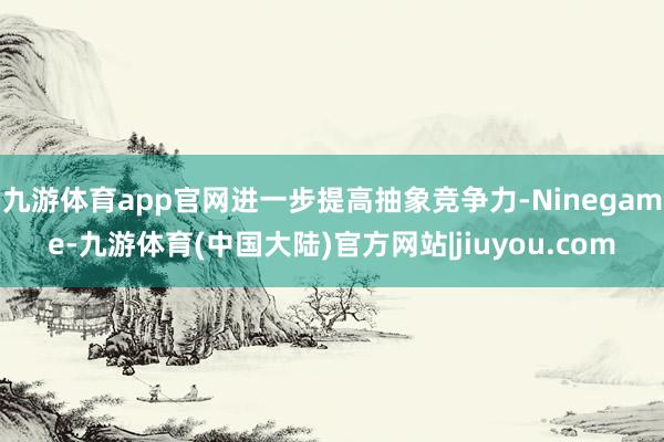 九游体育app官网进一步提高抽象竞争力-Ninegame-九游体育(中国大陆)官方网站|jiuyou.com