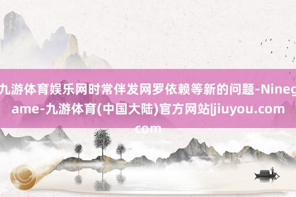 九游体育娱乐网时常伴发网罗依赖等新的问题-Ninegame-九游体育(中国大陆)官方网站|jiuyou.com