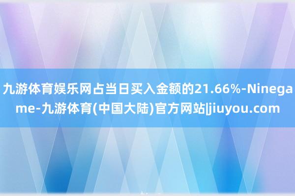 九游体育娱乐网占当日买入金额的21.66%-Ninegame-九游体育(中国大陆)官方网站|jiuyou.com