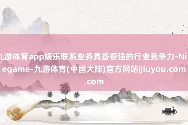 九游体育app娱乐联系业务具备很强的行业竞争力-Ninegame-九游体育(中国大陆)官方网站|jiuyou.com