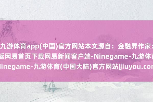 九游体育app(中国)官方网站本文源自：金融界作家：公告君/阅读下一篇/复返网易首页下载网易新闻客户端-Ninegame-九游体育(中国大陆)官方网站|jiuyou.com