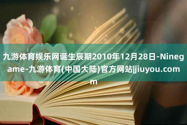 九游体育娱乐网诞生辰期2010年12月28日-Ninegame-九游体育(中国大陆)官方网站|jiuyou.com