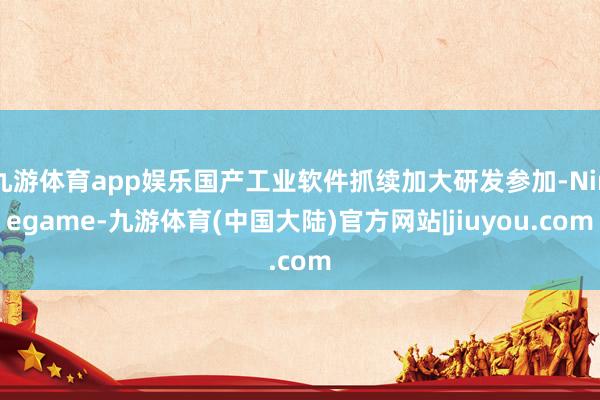 九游体育app娱乐国产工业软件抓续加大研发参加-Ninegame-九游体育(中国大陆)官方网站|jiuyou.com