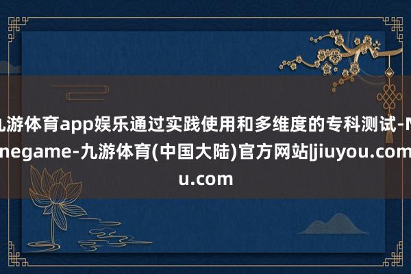 九游体育app娱乐通过实践使用和多维度的专科测试-Ninegame-九游体育(中国大陆)官方网站|jiuyou.com