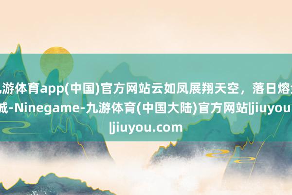 九游体育app(中国)官方网站云如凤展翔天空，落日熔金映京城-Ninegame-九游体育(中国大陆)官方网站|jiuyou.com