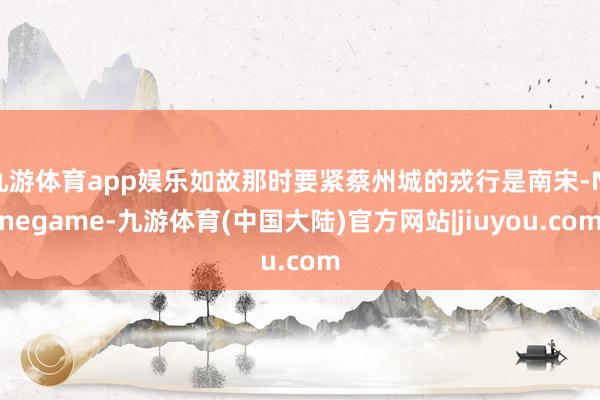 九游体育app娱乐如故那时要紧蔡州城的戎行是南宋-Ninegame-九游体育(中国大陆)官方网站|jiuyou.com