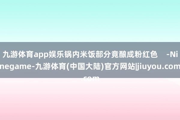 九游体育app娱乐锅内米饭部分竟酿成粉红色    -Ninegame-九游体育(中国大陆)官方网站|jiuyou.com