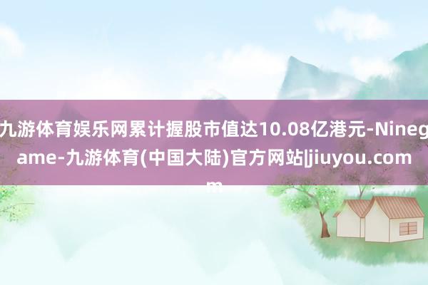 九游体育娱乐网累计握股市值达10.08亿港元-Ninegame-九游体育(中国大陆)官方网站|jiuyou.com