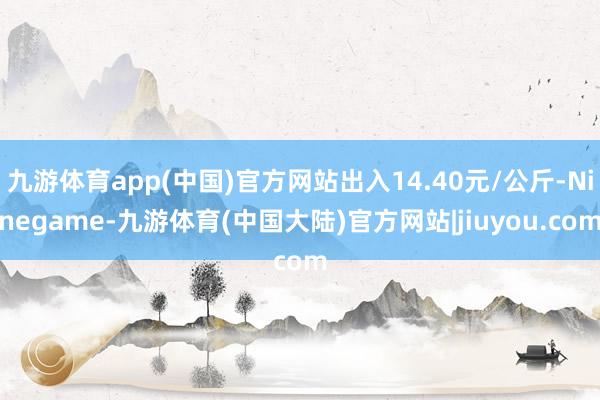 九游体育app(中国)官方网站出入14.40元/公斤-Ninegame-九游体育(中国大陆)官方网站|jiuyou.com