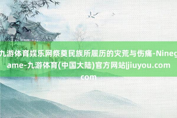 九游体育娱乐网祭奠民族所履历的灾荒与伤痛-Ninegame-九游体育(中国大陆)官方网站|jiuyou.com