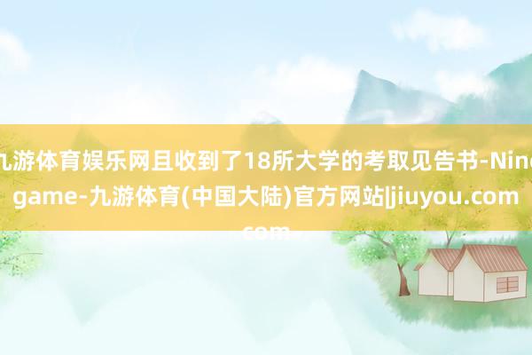 九游体育娱乐网且收到了18所大学的考取见告书-Ninegame-九游体育(中国大陆)官方网站|jiuyou.com