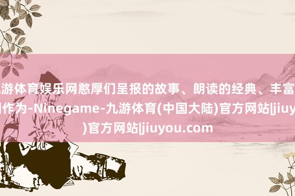 九游体育娱乐网憨厚们呈报的故事、朗读的经典、丰富多彩的校园作为-Ninegame-九游体育(中国大陆)官方网站|jiuyou.com