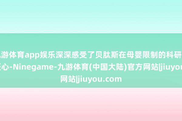 九游体育app娱乐深深感受了贝肽斯在母婴限制的科研实力与匠心-Ninegame-九游体育(中国大陆)官方网站|jiuyou.com