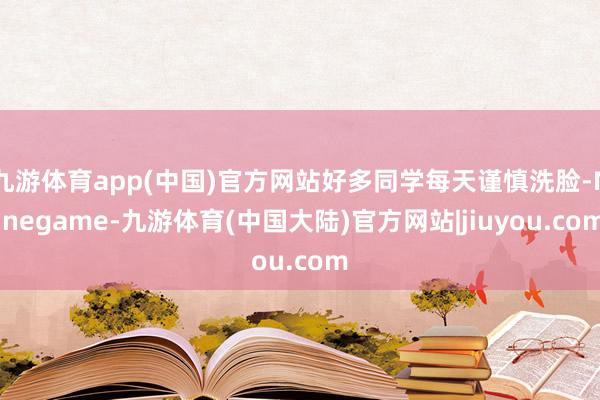 九游体育app(中国)官方网站好多同学每天谨慎洗脸-Ninegame-九游体育(中国大陆)官方网站|jiuyou.com