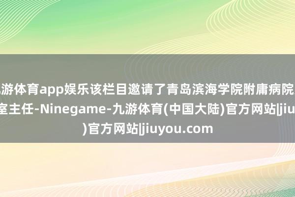 九游体育app娱乐该栏目邀请了青岛滨海学院附庸病院九位王牌科室主任-Ninegame-九游体育(中国大陆)官方网站|jiuyou.com