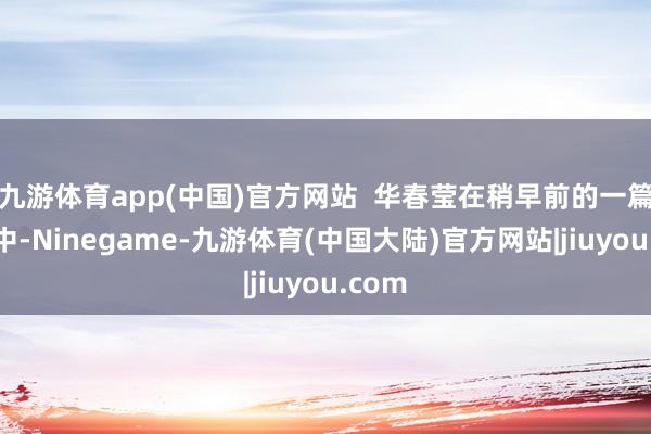 九游体育app(中国)官方网站  华春莹在稍早前的一篇帖子中-Ninegame-九游体育(中国大陆)官方网站|jiuyou.com