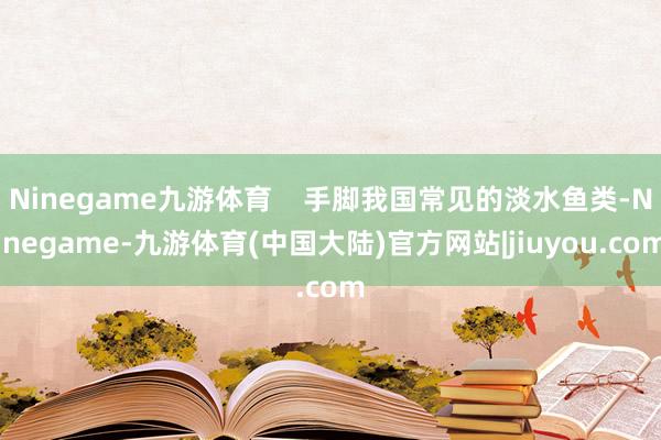 Ninegame九游体育    手脚我国常见的淡水鱼类-Ninegame-九游体育(中国大陆)官方网站|jiuyou.com