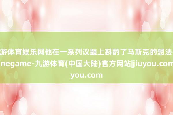 九游体育娱乐网他在一系列议题上斟酌了马斯克的想法-Ninegame-九游体育(中国大陆)官方网站|jiuyou.com