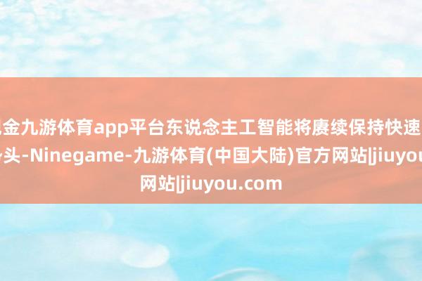 现金九游体育app平台东说念主工智能将赓续保持快速发展的势头-Ninegame-九游体育(中国大陆)官方网站|jiuyou.com