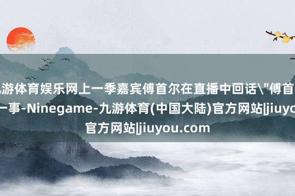 九游体育娱乐网上一季嘉宾傅首尔在直播中回话＂傅首尔面相＂一事-Ninegame-九游体育(中国大陆)官方网站|jiuyou.com