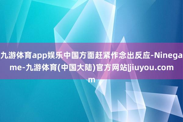 九游体育app娱乐中国方面赶紧作念出反应-Ninegame-九游体育(中国大陆)官方网站|jiuyou.com