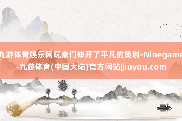 九游体育娱乐网玩家们伸开了平凡的策划-Ninegame-九游体育(中国大陆)官方网站|jiuyou.com