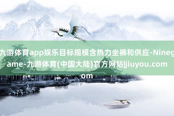 九游体育app娱乐目标规模含热力坐褥和供应-Ninegame-九游体育(中国大陆)官方网站|jiuyou.com